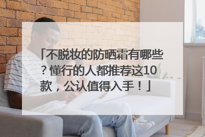 不脱妆的防晒霜有哪些？懂行的人都推荐这10款，公认值得入手！