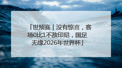 世预赛｜没有惊喜，客场0比1不敌印尼，国足无缘2026年世界杯
