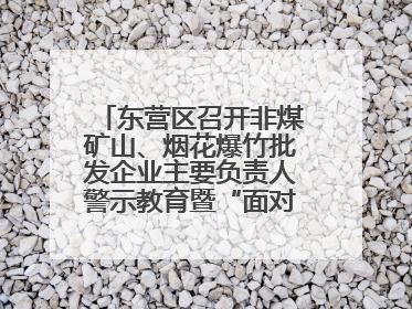 东营区召开非煤矿山、烟花爆竹批发企业主要负责人警示教育暨“面对面”谈话会议