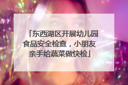 东西湖区开展幼儿园食品安全检查，小朋友亲手给蔬菜做快检