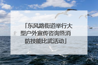 东风路街道举行大型户外宣传咨询暨消防技能比武活动