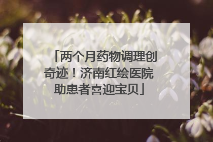 两个月药物调理创奇迹！济南红绘医院助患者喜迎宝贝