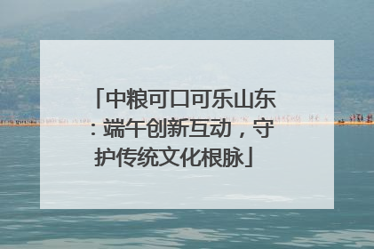 中粮可口可乐山东：端午创新互动，守护传统文化根脉