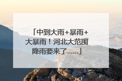 中到大雨+暴雨+大暴雨！河北大范围降雨要来了……
