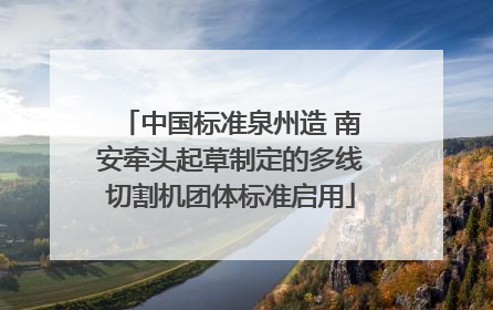 中国标准泉州造 南安牵头起草制定的多线切割机团体标准启用