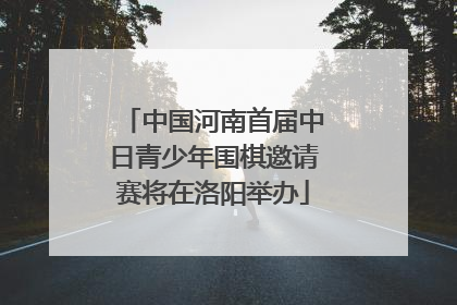 中国河南首届中日青少年围棋邀请赛将在洛阳举办