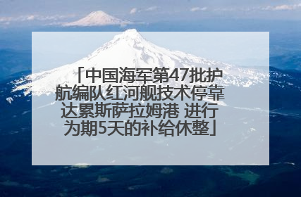 中国海军第47批护航编队红河舰技术停靠达累斯萨拉姆港 进行为期5天的补给休整