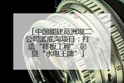 中国能建葛洲坝二公司孟底沟项目：打造“样板工程” 彰显“水电王牌”