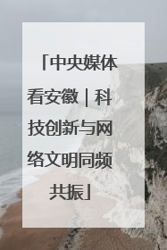 中央媒体看安徽｜科技创新与网络文明同频共振