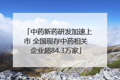 中药新药研发加速上市 全国现存中药相关企业超84.3万家