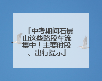 中考期间石景山这些路段车流集中！主要时段、出行提示