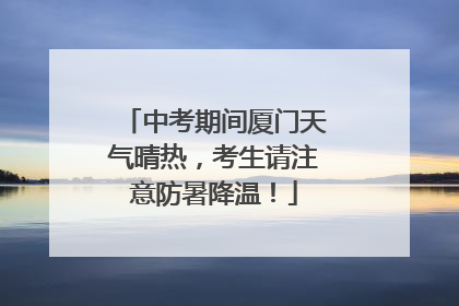 中考期间厦门天气晴热，考生请注意防暑降温！