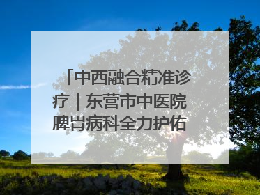 中西融合精准诊疗｜东营市中医院脾胃病科全力护佑脾胃健康