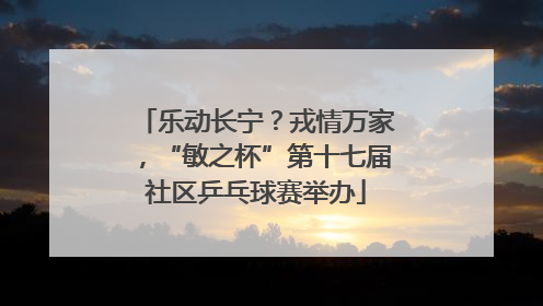 乐动长宁？戎情万家，“敏之杯”第十七届社区乒乓球赛举办