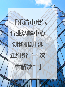 乐清市电气行业调解中心创新机制 涉企纠纷“一次性解决”