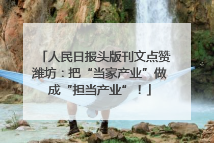 人民日报头版刊文点赞潍坊：把“当家产业”做成“担当产业”！