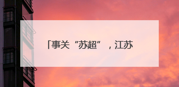 事关“苏超”，江苏省省长提最新要求