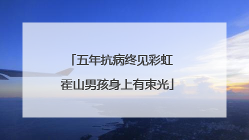 五年抗病终见彩虹 霍山男孩身上有束光