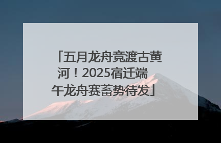 五月龙舟竞渡古黄河！2025宿迁端午龙舟赛蓄势待发