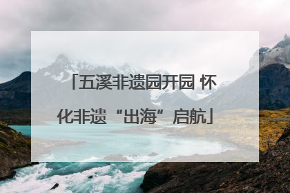 五溪非遗园开园 怀化非遗“出海”启航