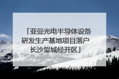 亚曼光电半导体设备研发生产基地项目落户长沙望城经开区