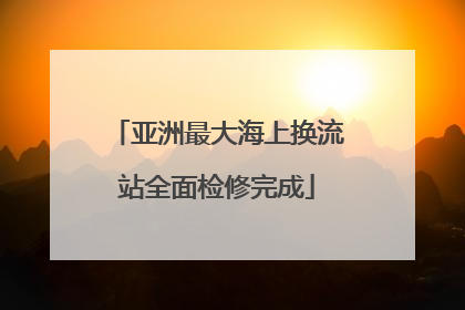 亚洲最大海上换流站全面检修完成