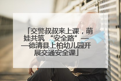 交警叔叔来上课，萌娃共筑 “安全路”——德清县上柏幼儿园开展交通安全课