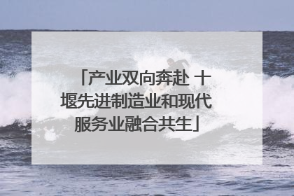 产业双向奔赴 十堰先进制造业和现代服务业融合共生