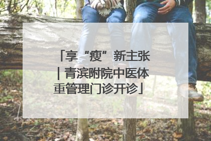 享“瘦”新主张｜青滨附院中医体重管理门诊开诊