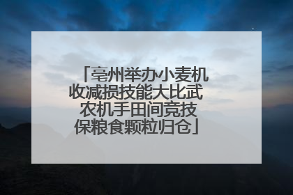 亳州举办小麦机收减损技能大比武 农机手田间竞技保粮食颗粒归仓