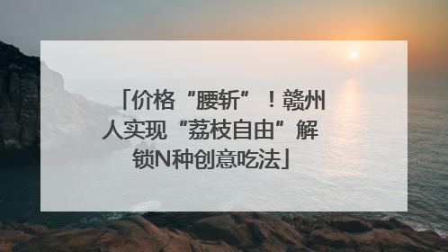 价格“腰斩”！赣州人实现“荔枝自由”解锁N种创意吃法