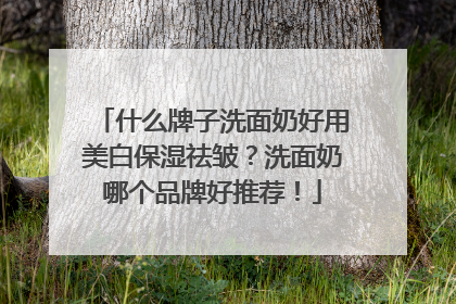 什么牌子洗面奶好用美白保湿祛皱？洗面奶哪个品牌好推荐！