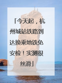 今天起，杭州城站铁路到达换乘地铁免安检！实测很丝滑