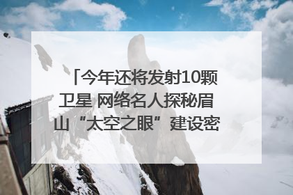 今年还将发射10颗卫星 网络名人探秘眉山“太空之眼”建设密码｜网络名人四川行