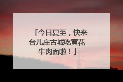 今日夏至，快来台儿庄古城吃黄花牛肉面啦！