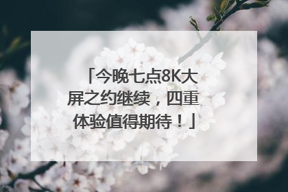 今晚七点8K大屏之约继续，四重体验值得期待！