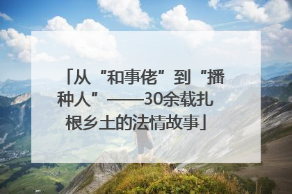 从“和事佬”到“播种人”——30余载扎根乡土的法情故事