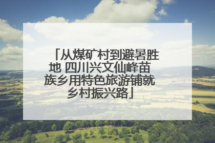 从煤矿村到避暑胜地 四川兴文仙峰苗族乡用特色旅游铺就乡村振兴路