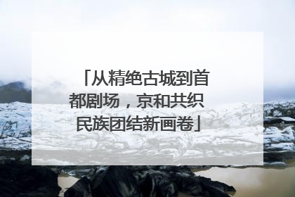从精绝古城到首都剧场，京和共织民族团结新画卷