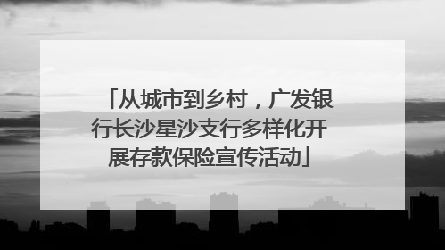 从城市到乡村，广发银行长沙星沙支行多样化开展存款保险宣传活动