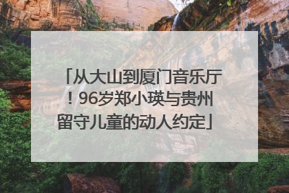 从大山到厦门音乐厅！96岁郑小瑛与贵州留守儿童的动人约定