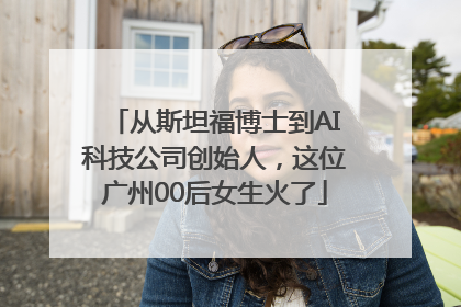 从斯坦福博士到AI科技公司创始人，这位广州00后女生火了