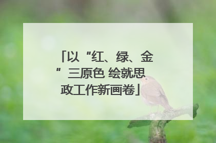 以“红、绿、金”三原色 绘就思政工作新画卷