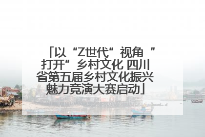 以“Z世代”视角“打开”乡村文化 四川省第五届乡村文化振兴魅力竞演大赛启动