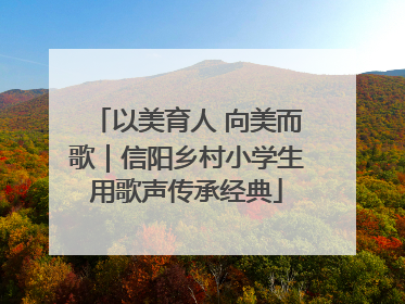以美育人 向美而歌｜信阳乡村小学生用歌声传承经典