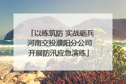 以练筑防 实战砺兵 河南交投濮阳分公司开展防汛应急演练