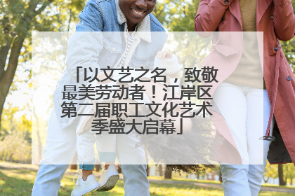 以文艺之名，致敬最美劳动者！江岸区第二届职工文化艺术季盛大启幕