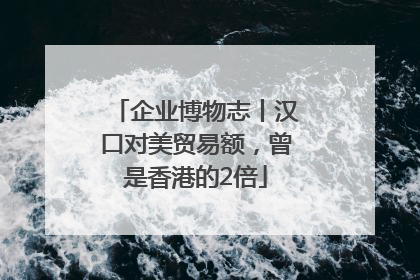 企业博物志丨汉口对美贸易额，曾是香港的2倍