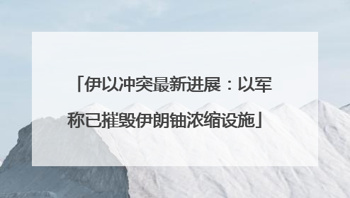伊以冲突最新进展：以军称已摧毁伊朗铀浓缩设施