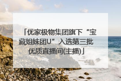优家极物集团旗下“宝藏姐妹团U”入选第三批优质直播间(主播)